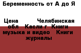 Беременность от А до Я › Цена ­ 600 - Челябинская обл., Касли г. Книги, музыка и видео » Книги, журналы   . Челябинская обл.,Касли г.